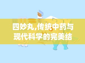 四妙丸,传统中药与现代科学的完美结合
