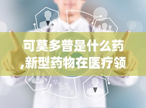 可莫多普是什么药,新型药物在医疗领域的应用与前景