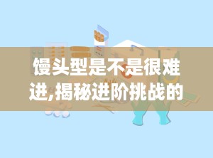 馒头型是不是很难进,揭秘进阶挑战的副标题艺术