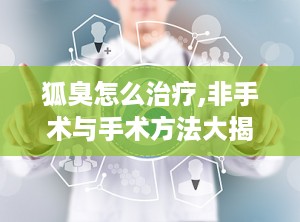 狐臭怎么治疗,非手术与手术方法大揭秘