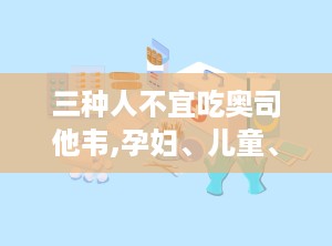 三种人不宜吃奥司他韦,孕妇、儿童、老年人慎用解析”