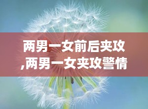 两男一女前后夹攻,两男一女夹攻警情处置挑战