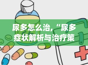 尿多怎么治,“尿多症状解析与治疗策略”