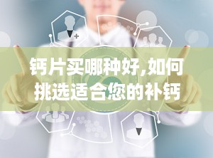 钙片买哪种好,如何挑选适合您的补钙产品