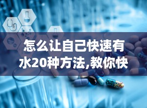 怎么让自己快速有水20种方法,教你快速获取水源的实用方法