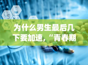 为什么男生最后几下要加速,“青春期男性生理变化与精子生成加速的关系概述”