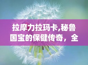 拉摩力拉玛卡,秘鲁国宝的保健传奇，全面解析其功效与使用指南”
