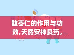 酸枣仁的作用与功效,天然安神良药，养心益肝的中医瑰宝