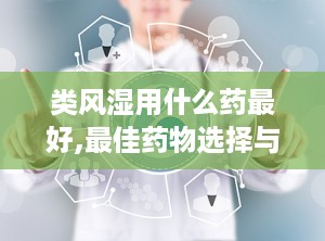 类风湿用什么药最好,最佳药物选择与使用建议