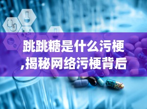 跳跳糖是什么污梗,揭秘网络污梗背后的文化现象