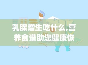 乳腺增生吃什么,营养食谱助您健康恢复