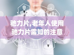 驰力片,老年人使用驰力片需知的注意事项与安全指南