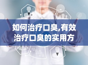 如何治疗口臭,有效治疗口臭的实用方法与注意事项”