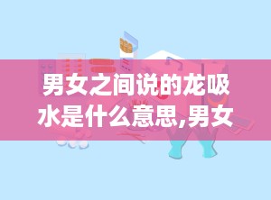 男女之间说的龙吸水是什么意思,男女间隐秘暗语背后的性暗示与情感交流