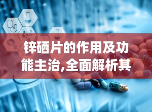 锌硒片的作用及功能主治,全面解析其营养补充与保健功效