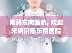 常熟东南医院, 欢迎来到常熟东南医院