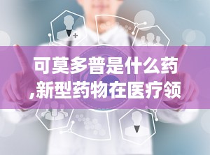 可莫多普是什么药,新型药物在医疗领域的应用与前景