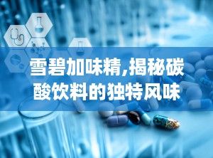 雪碧加味精,揭秘碳酸饮料的独特风味与潜在影响”