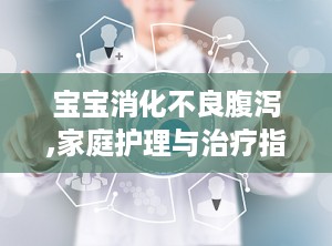 宝宝消化不良腹泻,家庭护理与治疗指南”