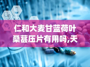 仁和大麦甘蓝荷叶桑葚压片有用吗,天然草本，多重功效，健康生活新选择”