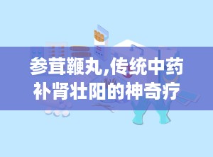 参茸鞭丸,传统中药补肾壮阳的神奇疗效