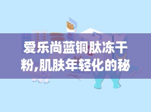 爱乐尚蓝铜肽冻干粉,肌肤年轻化的秘密武器