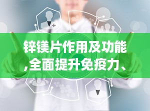 锌镁片作用及功能,全面提升免疫力、改善睡眠与缓解肌肉疲劳的保健佳品