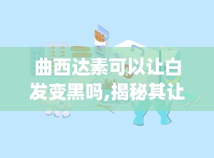 曲西达素可以让白发变黑吗,揭秘其让白发变黑的功效与副作用