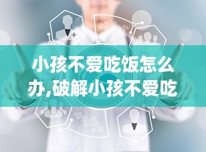 小孩不爱吃饭怎么办,破解小孩不爱吃饭的难题