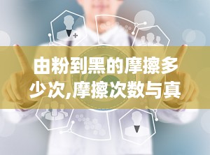 由粉到黑的摩擦多少次,摩擦次数与真实原因