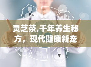 灵芝茶,千年养生秘方，现代健康新宠”