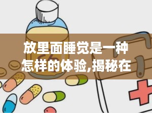 放里面睡觉是一种怎样的体验,揭秘在放里面睡觉的独特体验