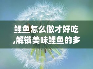 鲤鱼怎么做才好吃,解锁美味鲤鱼的多重风味