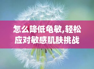 怎么降低龟敏,轻松应对敏感肌肤挑战