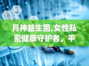 月神益生菌,女性私密健康守护者，平衡菌群，呵护女性私密健康”