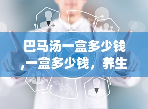 巴马汤一盒多少钱,一盒多少钱，养生效果如何？”