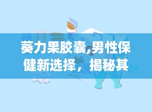 葵力果胶囊,男性保健新选择，揭秘其功效与使用指南”
