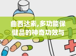 曲西达素,多功能保健品的神奇功效与使用指南
