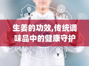 生姜的功效,传统调味品中的健康守护神