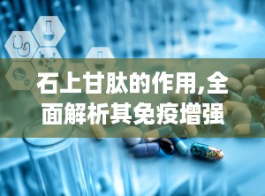 石上甘肽的作用,全面解析其免疫增强、抗氧化与抗衰老的多重功效
