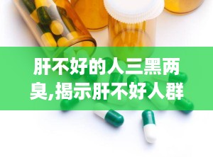 肝不好的人三黑两臭,揭示肝不好人群的典型症状与预防策略”