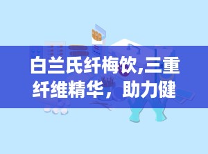 白兰氏纤梅饮,三重纤维精华，助力健康生活新体验”