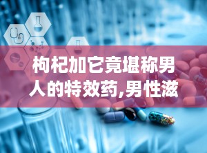 枸杞加它竟堪称男人的特效药,男性滋补养生新选择