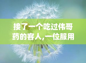 接了一个吃过伟哥药的客人,一位服用者的真实体验与感受分享”