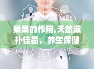 桑果的作用,天然滋补佳品，养生保健的绿色选择