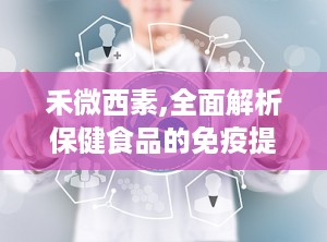 禾微西素,全面解析保健食品的免疫提升与美容功效