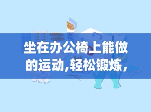坐在办公椅上能做的运动,轻松锻炼，健康生活”