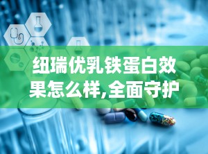纽瑞优乳铁蛋白效果怎么样,全面守护宝宝及全家免疫健康