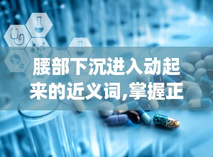 腰部下沉进入动起来的近义词,掌握正确姿势，告别腰痛困扰