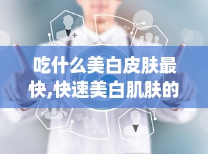 吃什么美白皮肤最快,快速美白肌肤的神奇食物清单”